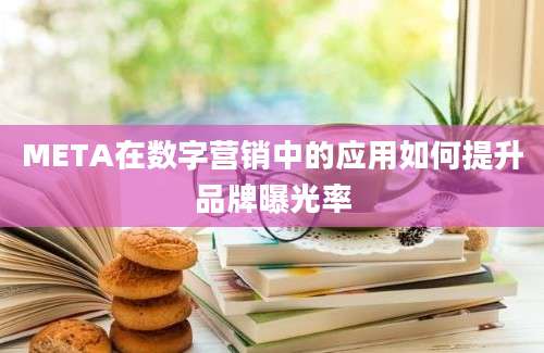 META在数字营销中的应用如何提升品牌曝光率