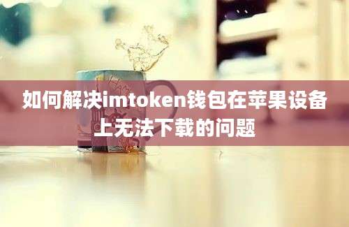 如何解决imtoken钱包在苹果设备上无法下载的问题