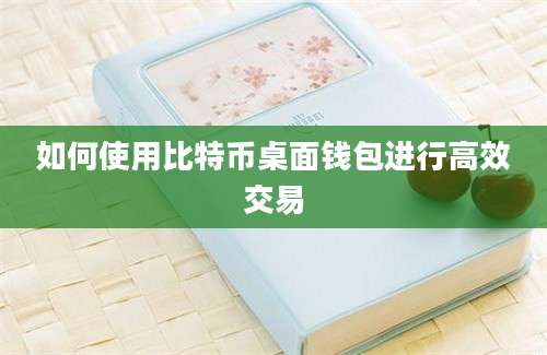 如何使用比特币桌面钱包进行高效交易