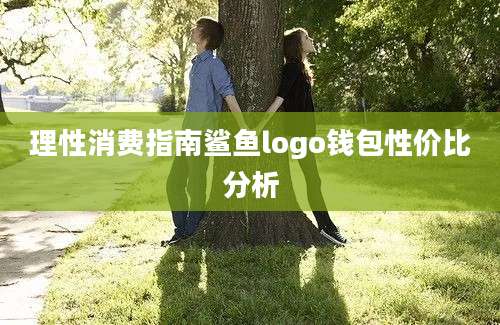 理性消费指南鲨鱼logo钱包性价比分析