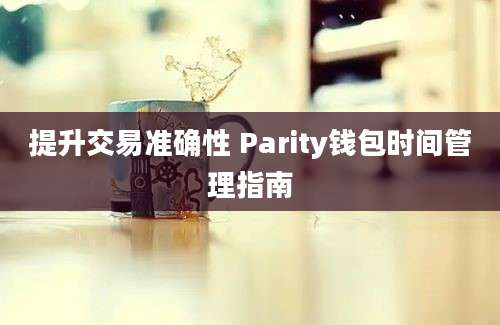 提升交易准确性 Parity钱包时间管理指南