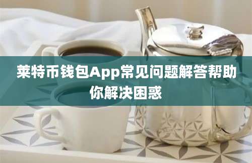 莱特币钱包App常见问题解答帮助你解决困惑