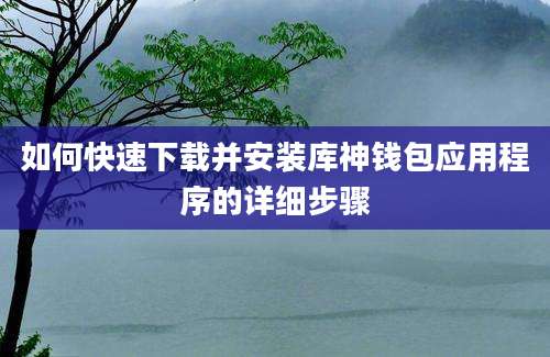 如何快速下载并安装库神钱包应用程序的详细步骤