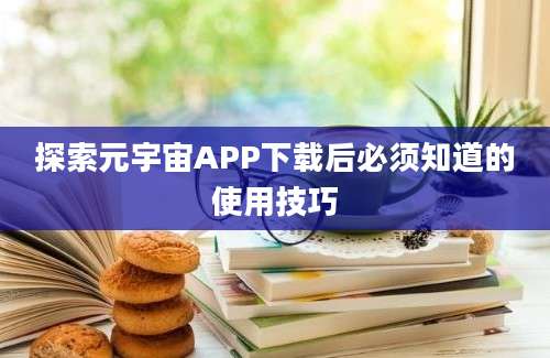 探索元宇宙APP下载后必须知道的使用技巧