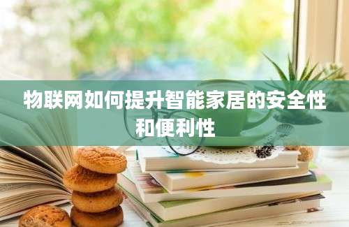 物联网如何提升智能家居的安全性和便利性