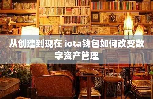 从创建到现在 iota钱包如何改变数字资产管理