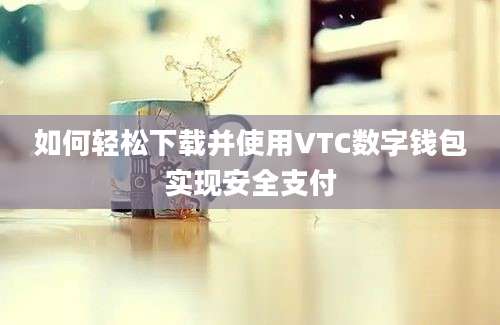 如何轻松下载并使用VTC数字钱包实现安全支付