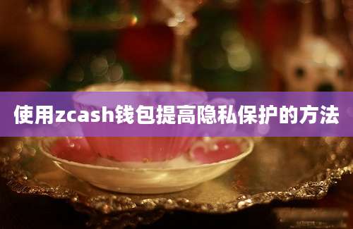 使用zcash钱包提高隐私保护的方法