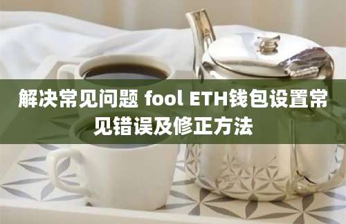 解决常见问题 fool ETH钱包设置常见错误及修正方法