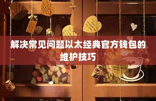 解决常见问题以太经典官方钱包的维护技巧