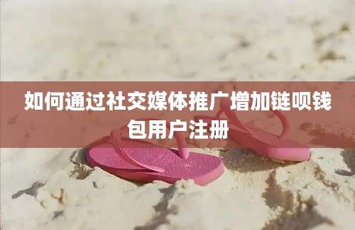 如何通过社交媒体推广增加链呗钱包用户注册