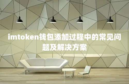 imtoken钱包添加过程中的常见问题及解决方案