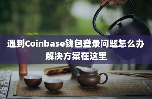 遇到Coinbase钱包登录问题怎么办解决方案在这里