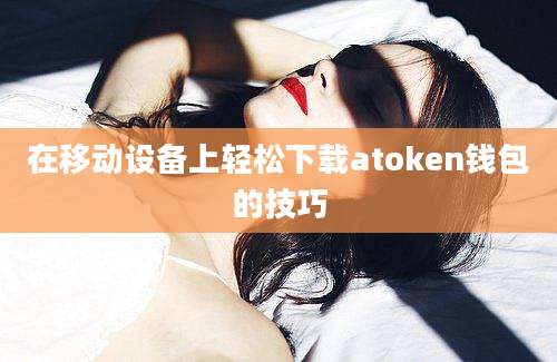 在移动设备上轻松下载atoken钱包的技巧