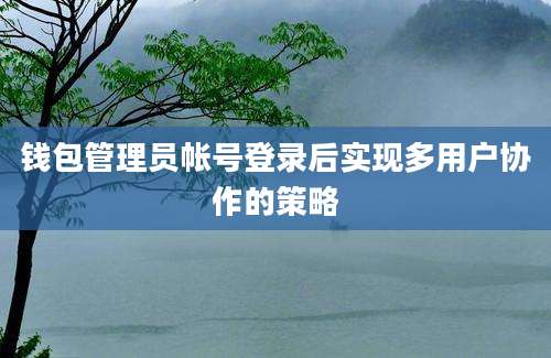 钱包管理员帐号登录后实现多用户协作的策略